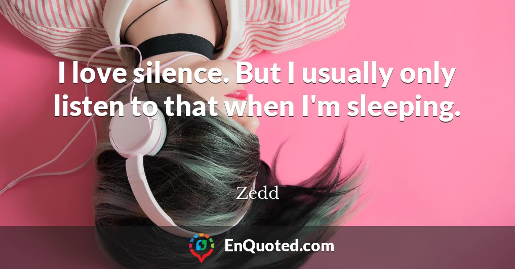 I love silence. But I usually only listen to that when I'm sleeping.