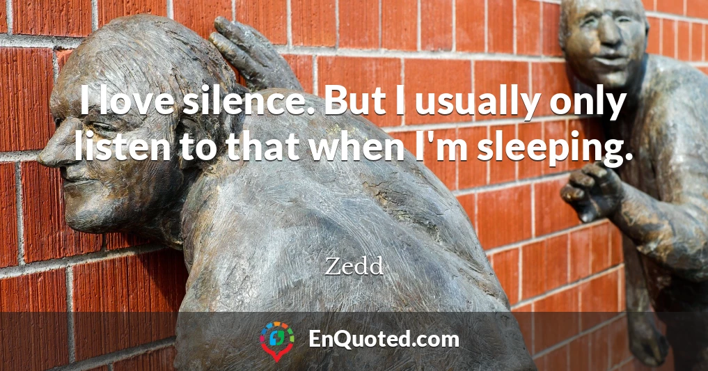 I love silence. But I usually only listen to that when I'm sleeping.