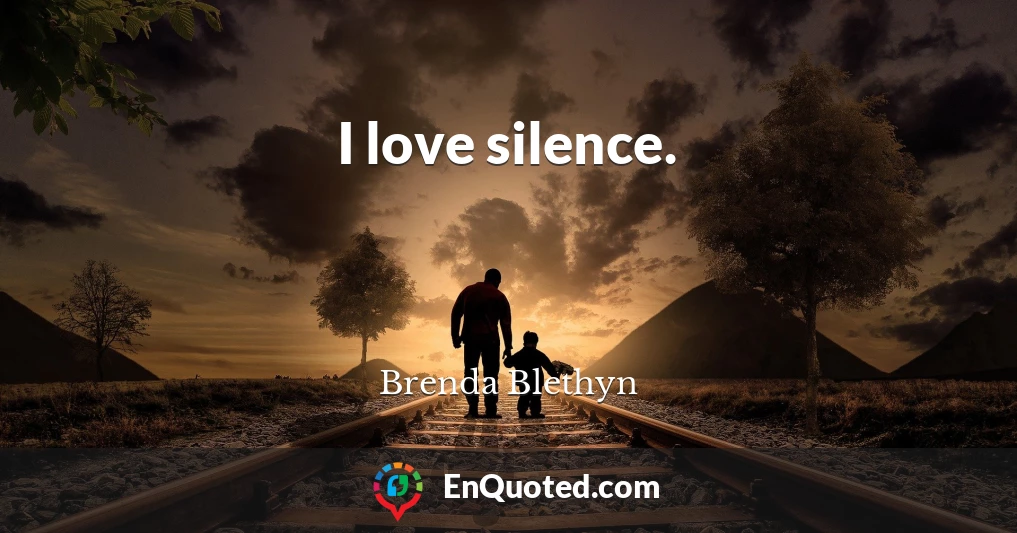 I love silence.