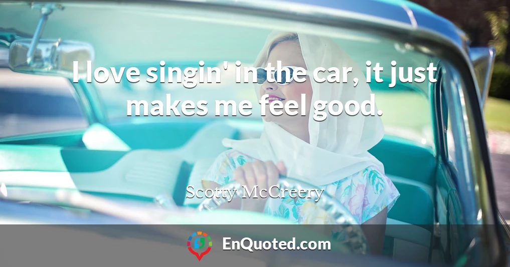 I love singin' in the car, it just makes me feel good.