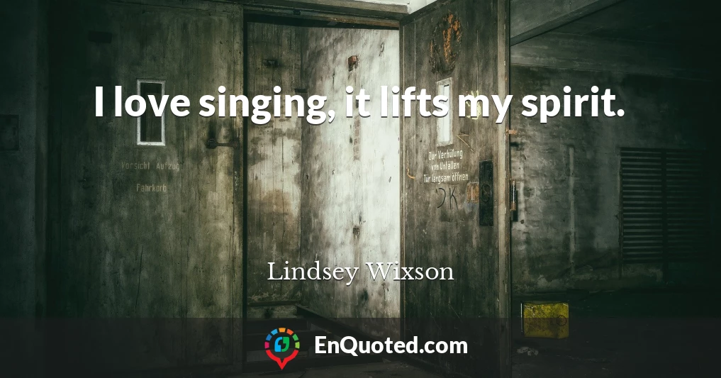 I love singing, it lifts my spirit.