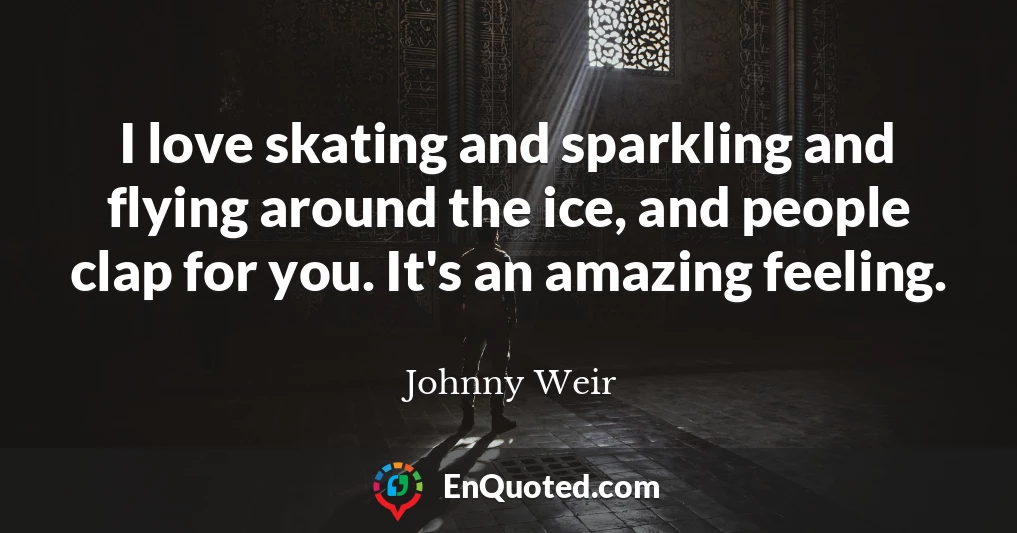 I love skating and sparkling and flying around the ice, and people clap for you. It's an amazing feeling.
