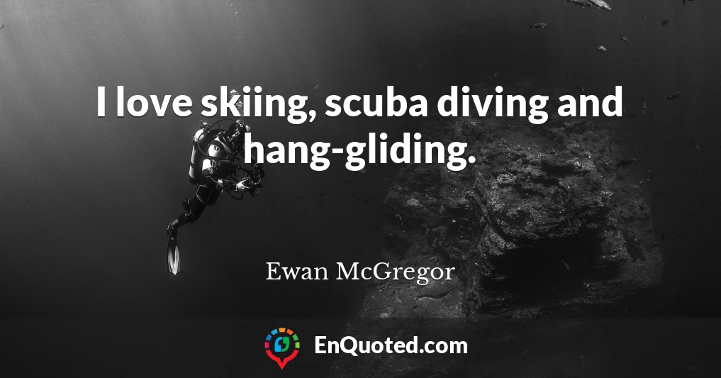 I love skiing, scuba diving and hang-gliding.