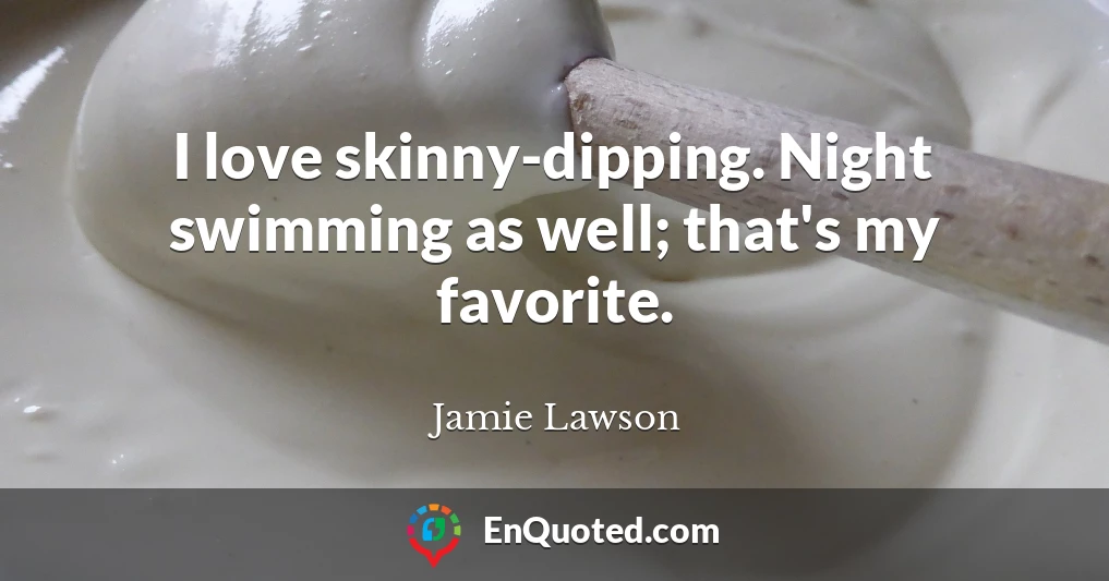 I love skinny-dipping. Night swimming as well; that's my favorite.