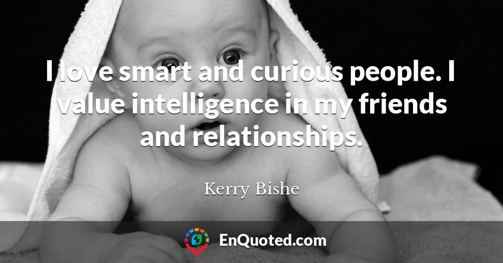 I love smart and curious people. I value intelligence in my friends and relationships.