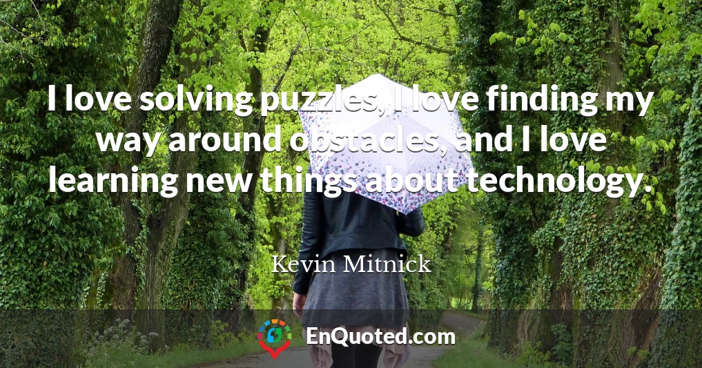 I love solving puzzles, I love finding my way around obstacles, and I love learning new things about technology.