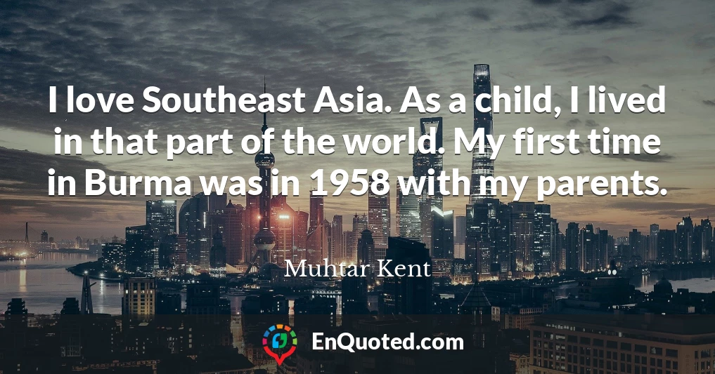 I love Southeast Asia. As a child, I lived in that part of the world. My first time in Burma was in 1958 with my parents.