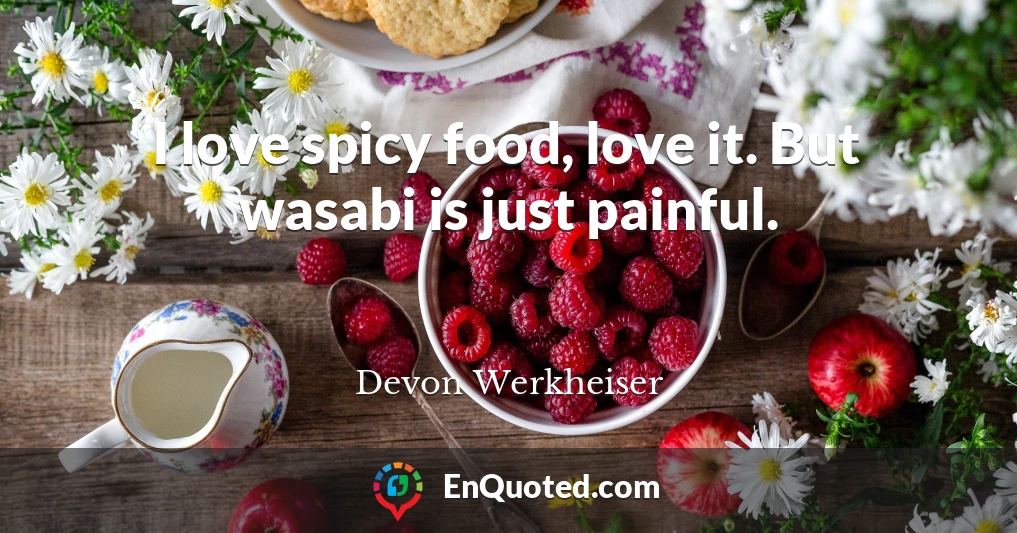 I love spicy food, love it. But wasabi is just painful.