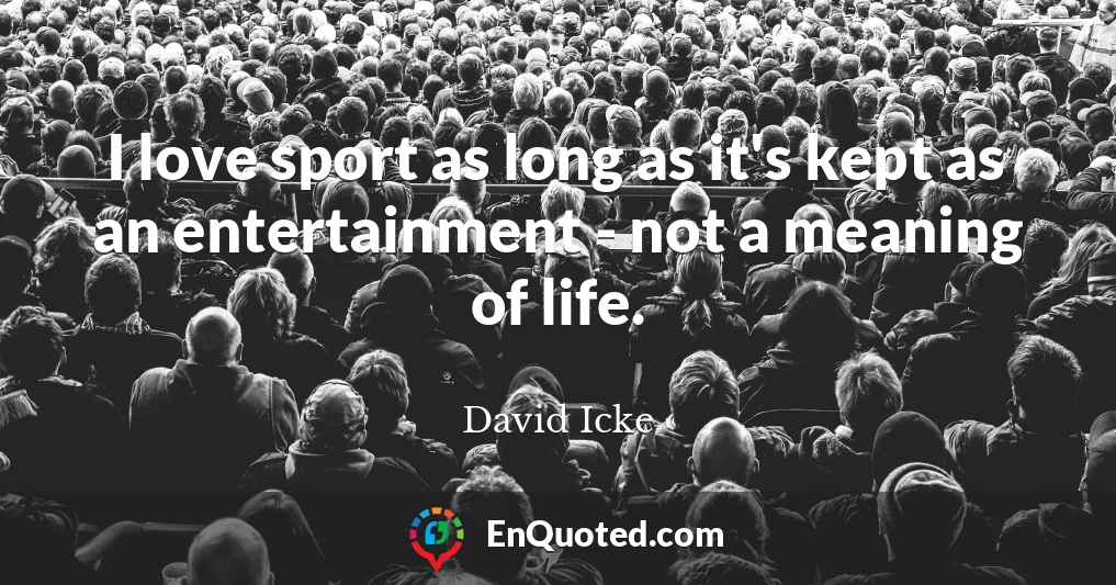 I love sport as long as it's kept as an entertainment - not a meaning of life.