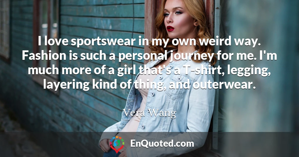 I love sportswear in my own weird way. Fashion is such a personal journey for me. I'm much more of a girl that's a T-shirt, legging, layering kind of thing, and outerwear.