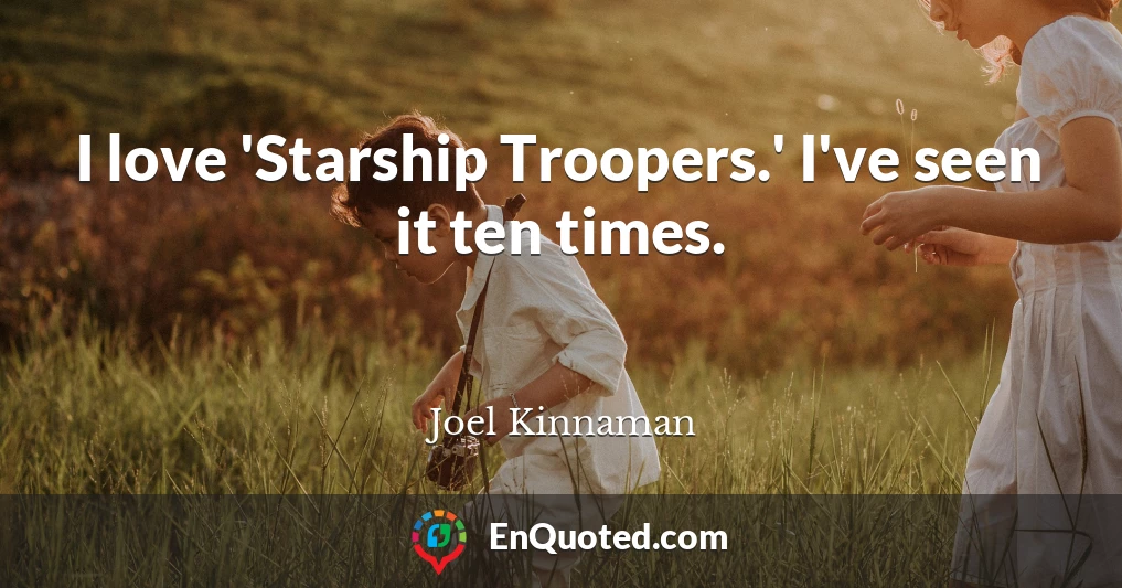 I love 'Starship Troopers.' I've seen it ten times.