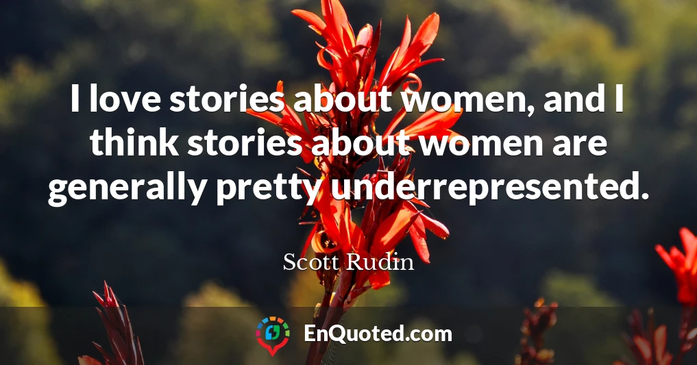 I love stories about women, and I think stories about women are generally pretty underrepresented.