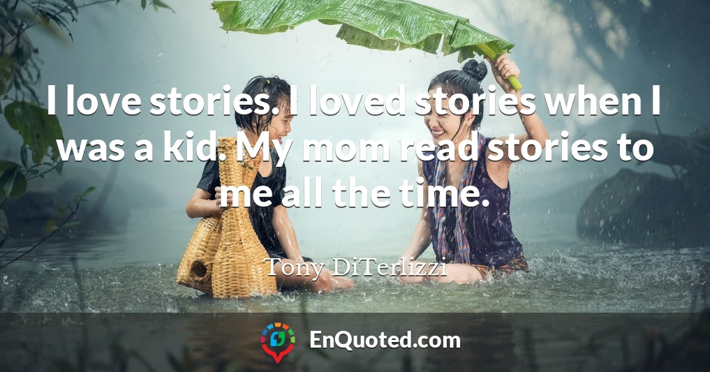 I love stories. I loved stories when I was a kid. My mom read stories to me all the time.