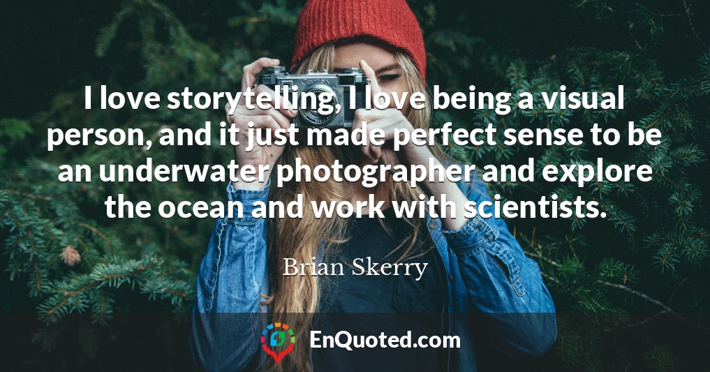 I love storytelling, I love being a visual person, and it just made perfect sense to be an underwater photographer and explore the ocean and work with scientists.