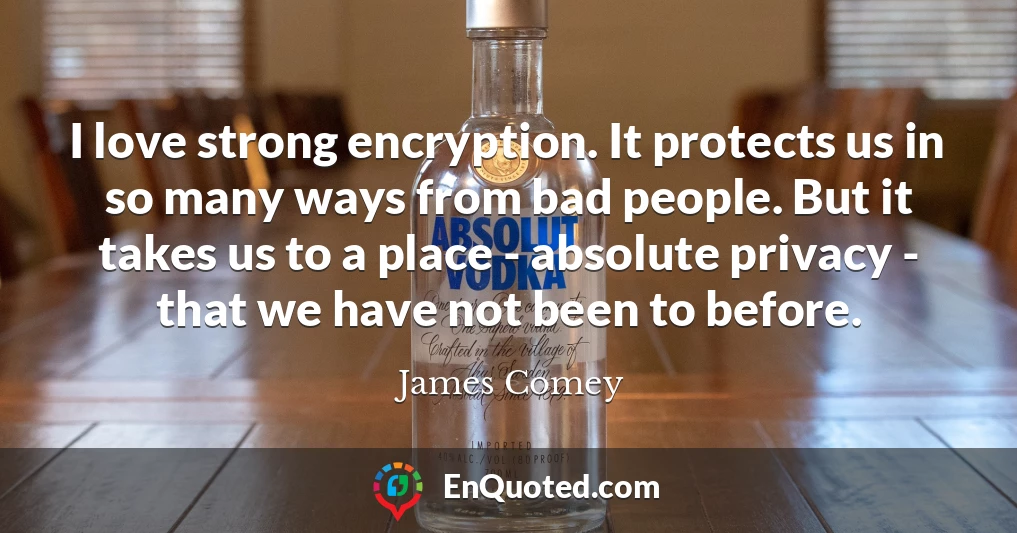 I love strong encryption. It protects us in so many ways from bad people. But it takes us to a place - absolute privacy - that we have not been to before.