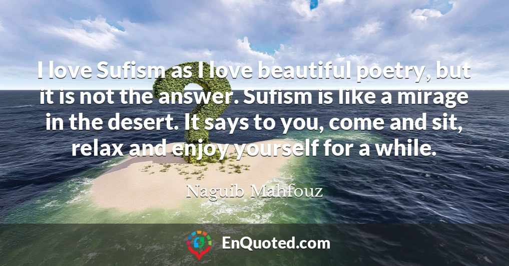 I love Sufism as I love beautiful poetry, but it is not the answer. Sufism is like a mirage in the desert. It says to you, come and sit, relax and enjoy yourself for a while.