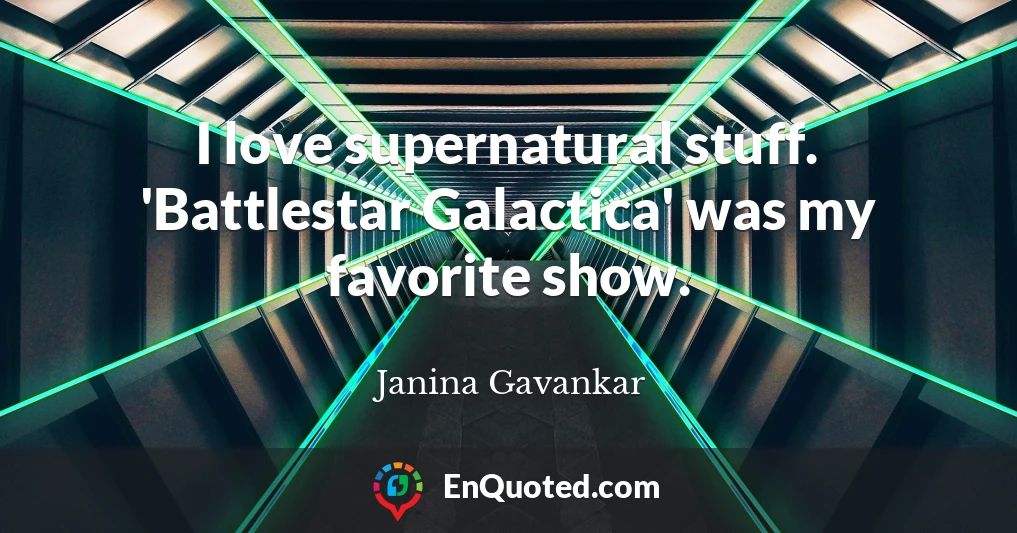 I love supernatural stuff. 'Battlestar Galactica' was my favorite show.
