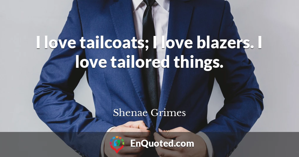 I love tailcoats; I love blazers. I love tailored things.