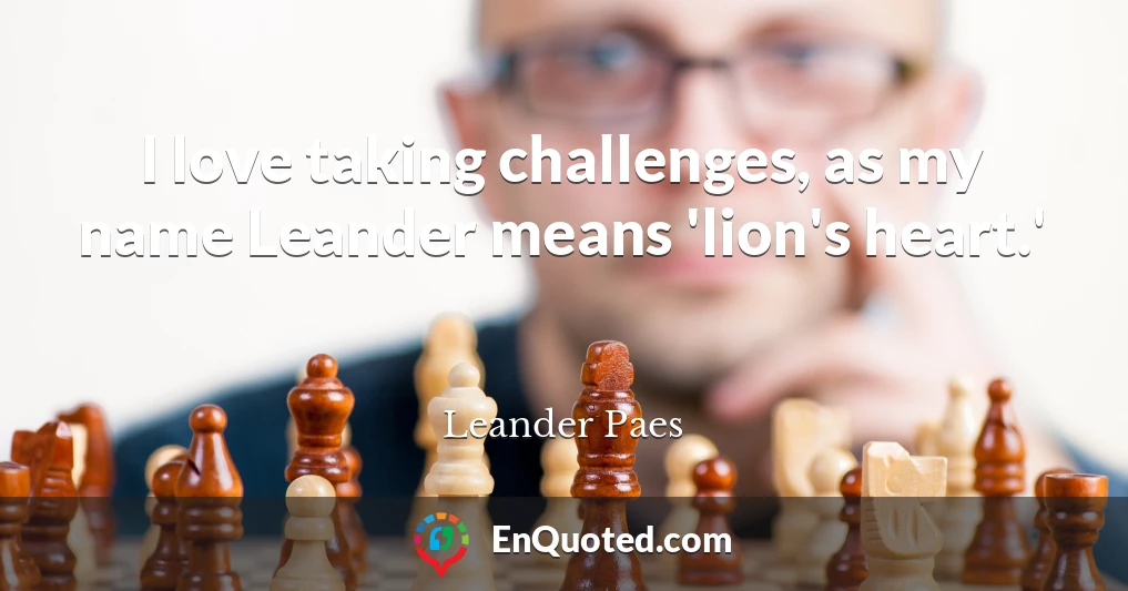 I love taking challenges, as my name Leander means 'lion's heart.'