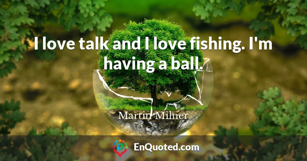I love talk and I love fishing. I'm having a ball.