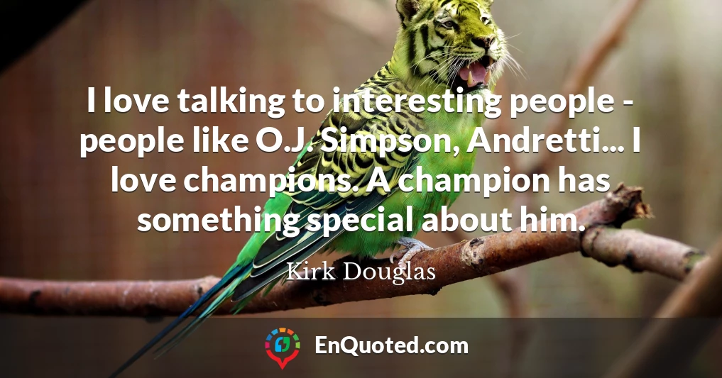 I love talking to interesting people - people like O.J. Simpson, Andretti... I love champions. A champion has something special about him.
