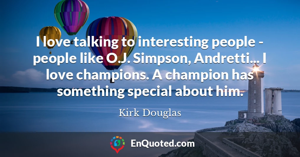 I love talking to interesting people - people like O.J. Simpson, Andretti... I love champions. A champion has something special about him.