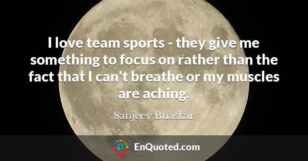 I love team sports - they give me something to focus on rather than the fact that I can't breathe or my muscles are aching.