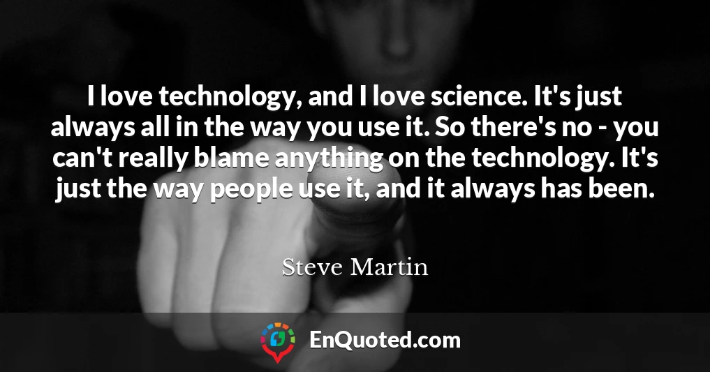 I love technology, and I love science. It's just always all in the way you use it. So there's no - you can't really blame anything on the technology. It's just the way people use it, and it always has been.