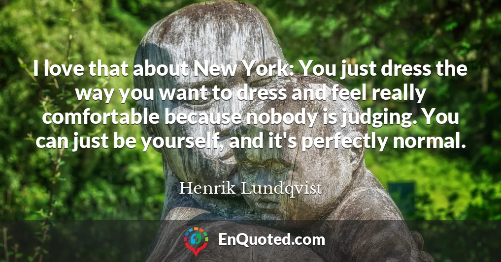 I love that about New York: You just dress the way you want to dress and feel really comfortable because nobody is judging. You can just be yourself, and it's perfectly normal.