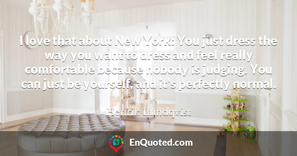 I love that about New York: You just dress the way you want to dress and feel really comfortable because nobody is judging. You can just be yourself, and it's perfectly normal.