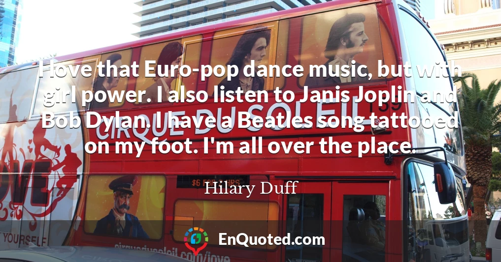 I love that Euro-pop dance music, but with girl power. I also listen to Janis Joplin and Bob Dylan. I have a Beatles song tattooed on my foot. I'm all over the place.
