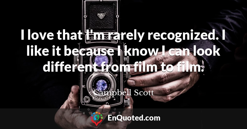 I love that I'm rarely recognized. I like it because I know I can look different from film to film.