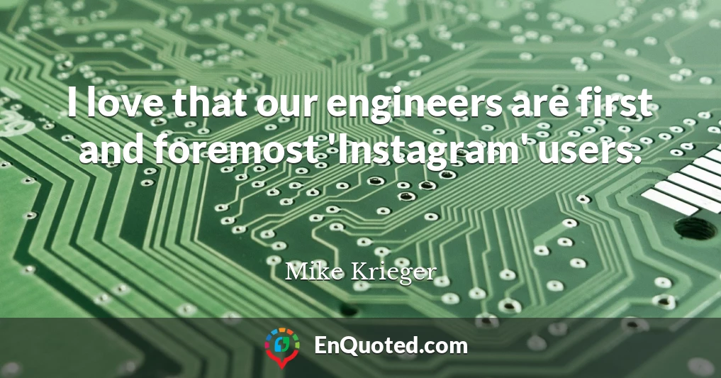 I love that our engineers are first and foremost 'Instagram' users.