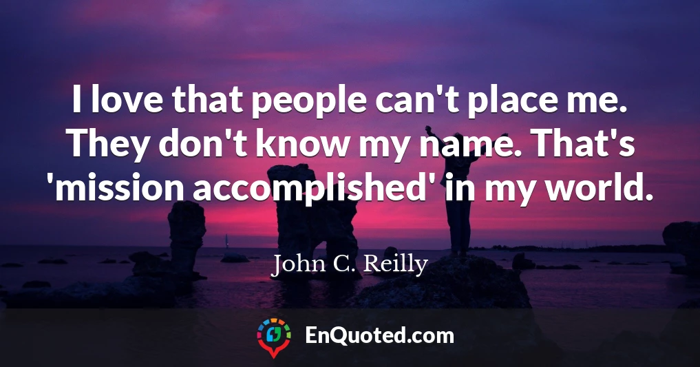 I love that people can't place me. They don't know my name. That's 'mission accomplished' in my world.