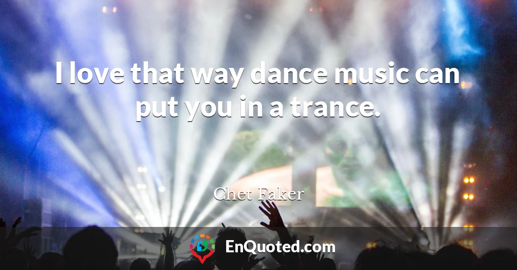 I love that way dance music can put you in a trance.