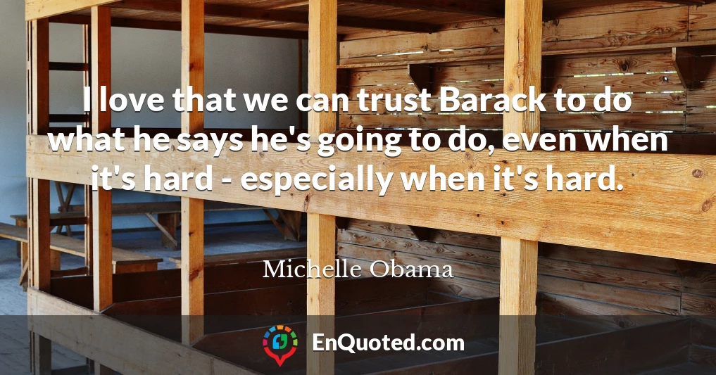 I love that we can trust Barack to do what he says he's going to do, even when it's hard - especially when it's hard.