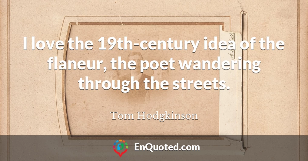 I love the 19th-century idea of the flaneur, the poet wandering through the streets.