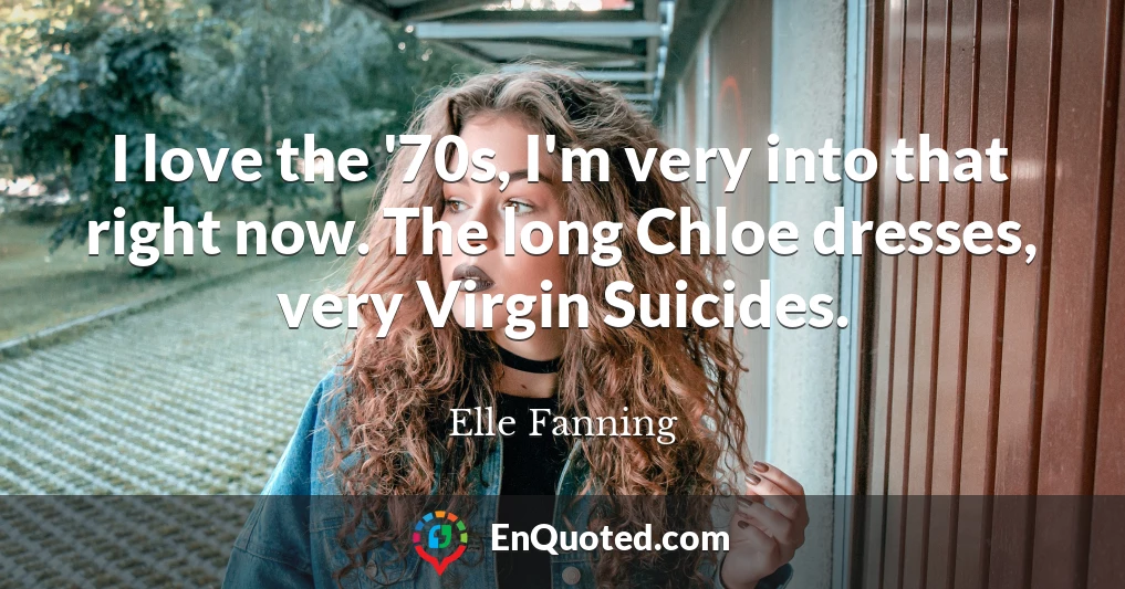 I love the '70s, I'm very into that right now. The long Chloe dresses, very Virgin Suicides.
