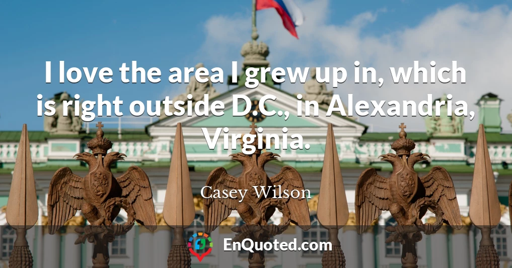 I love the area I grew up in, which is right outside D.C., in Alexandria, Virginia.