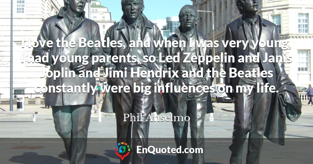 I love the Beatles, and when I was very young, I had young parents, so Led Zeppelin and Janis Joplin and Jimi Hendrix and the Beatles constantly were big influences on my life.