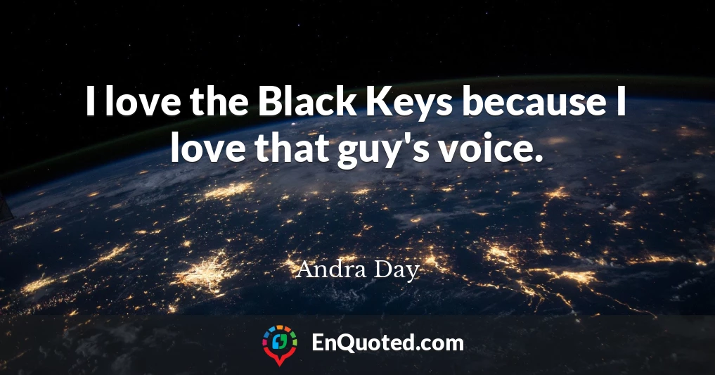 I love the Black Keys because I love that guy's voice.