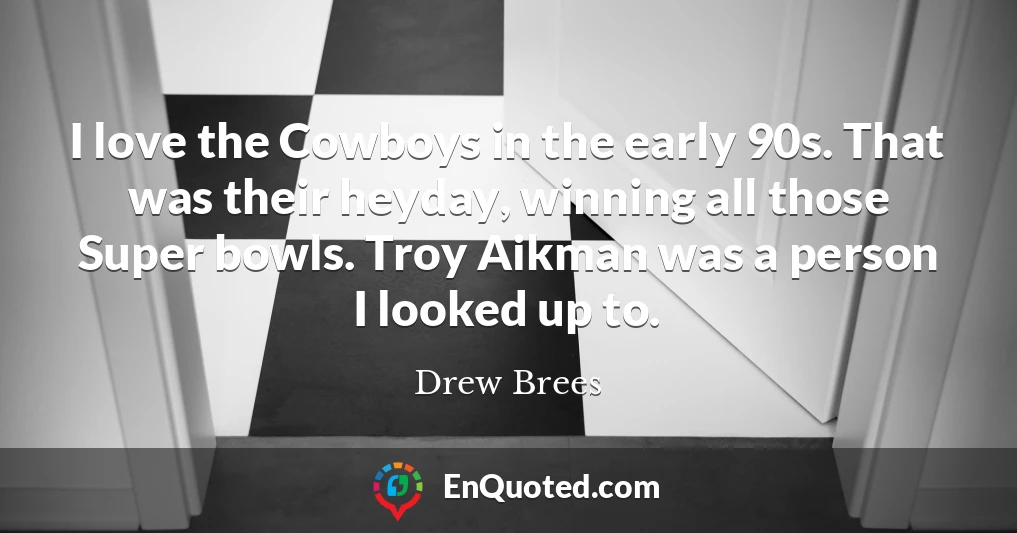 I love the Cowboys in the early 90s. That was their heyday, winning all those Super bowls. Troy Aikman was a person I looked up to.