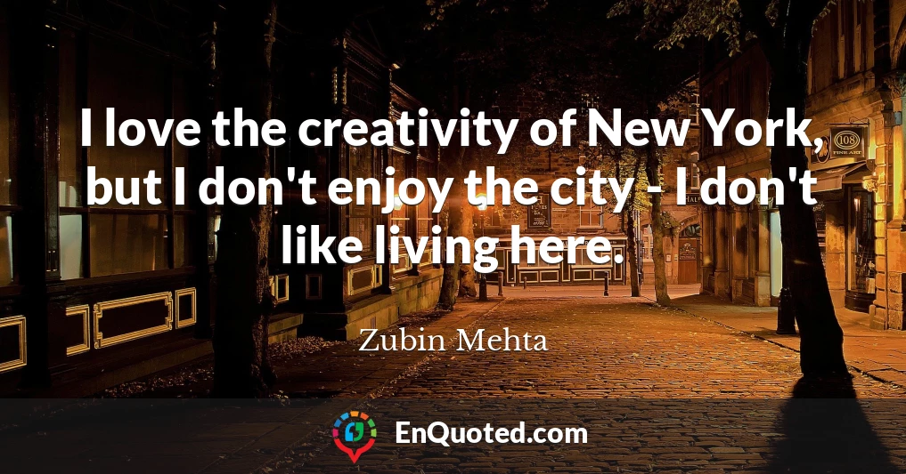 I love the creativity of New York, but I don't enjoy the city - I don't like living here.