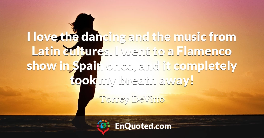 I love the dancing and the music from Latin cultures. I went to a Flamenco show in Spain once, and it completely took my breath away!