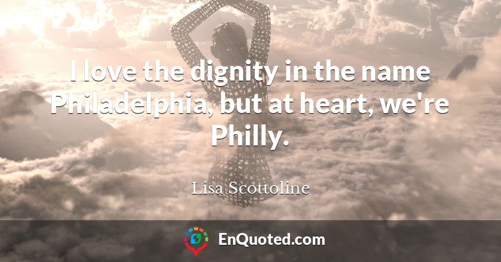 I love the dignity in the name Philadelphia, but at heart, we're Philly.