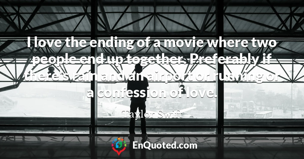 I love the ending of a movie where two people end up together. Preferably if there's rain and an airport or running or a confession of love.