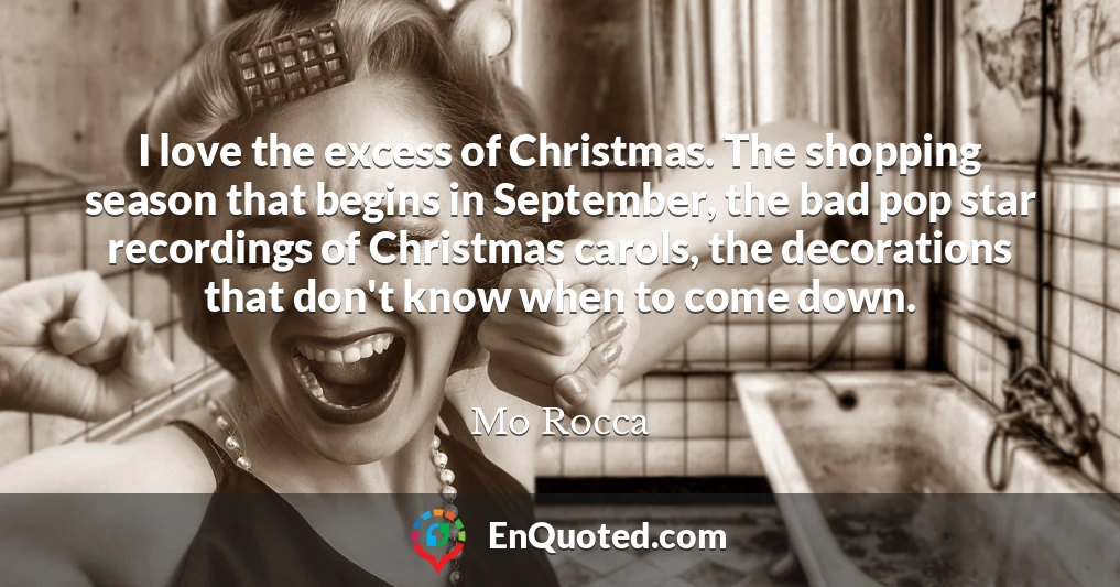 I love the excess of Christmas. The shopping season that begins in September, the bad pop star recordings of Christmas carols, the decorations that don't know when to come down.