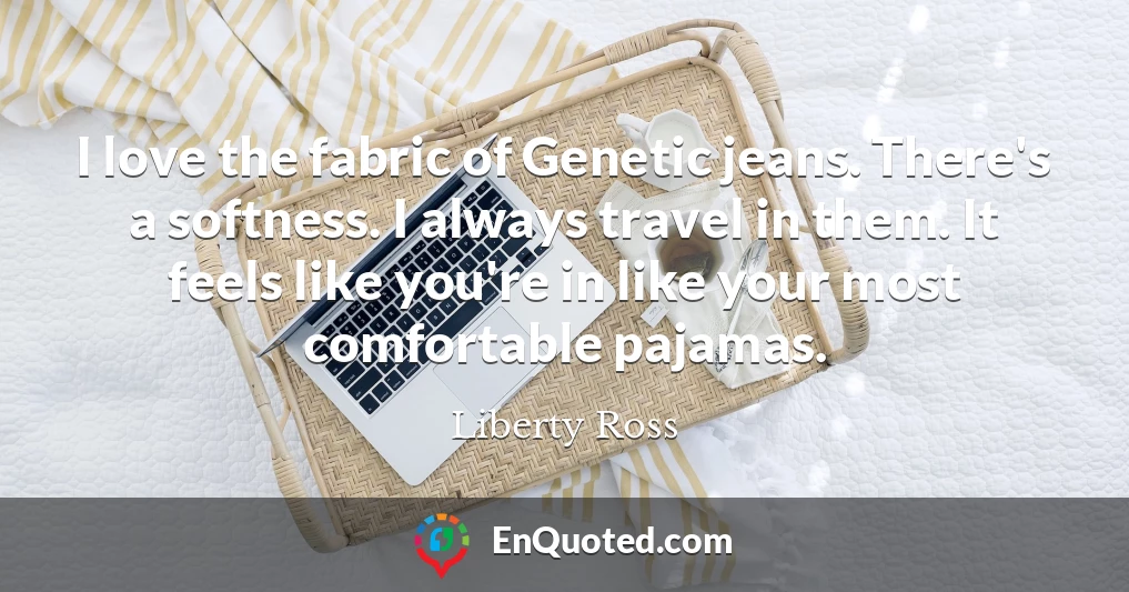I love the fabric of Genetic jeans. There's a softness. I always travel in them. It feels like you're in like your most comfortable pajamas.