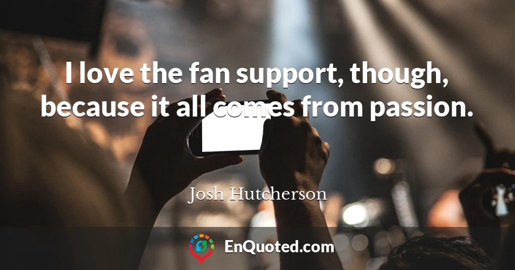 I love the fan support, though, because it all comes from passion.
