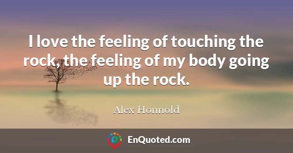 I love the feeling of touching the rock, the feeling of my body going up the rock.